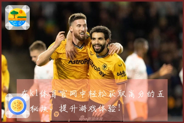 在k1体育官网中轻松获取高分的五大秘诀，提升游戏体验！
