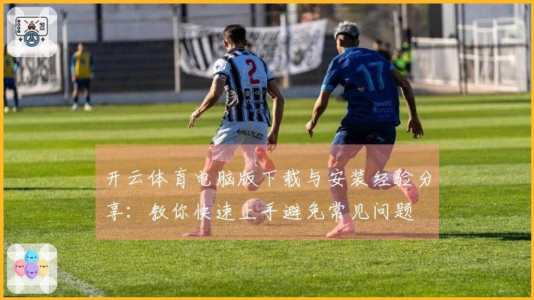 开云体育电脑版下载与安装经验分享：教你快速上手避免常见问题