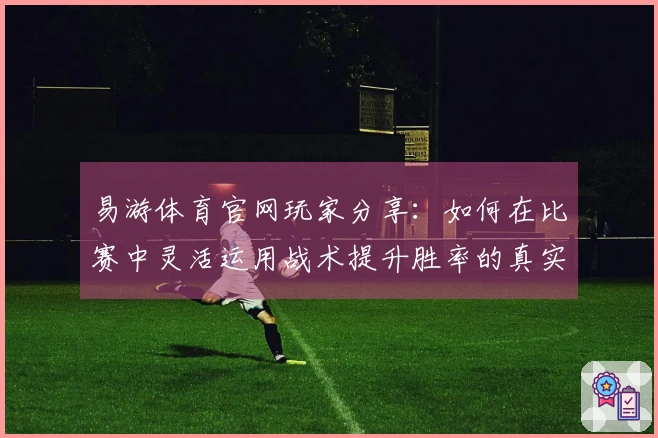 易游体育官网玩家分享：如何在比赛中灵活运用战术提升胜率的真实心得