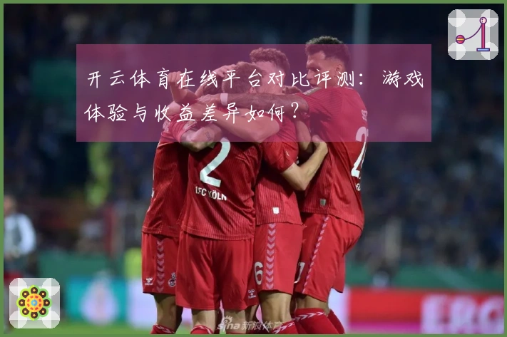 开云体育在线平台对比评测：游戏体验与收益差异如何？