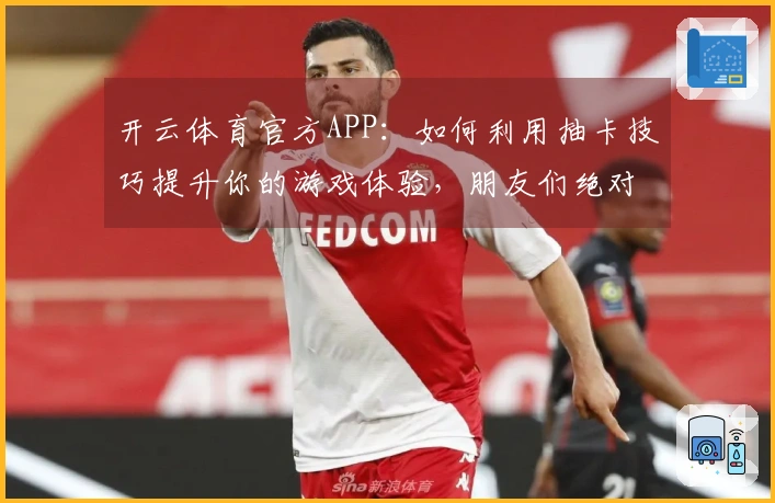 开云体育官方APP：如何利用抽卡技巧提升你的游戏体验，朋友们绝对值得尝试！