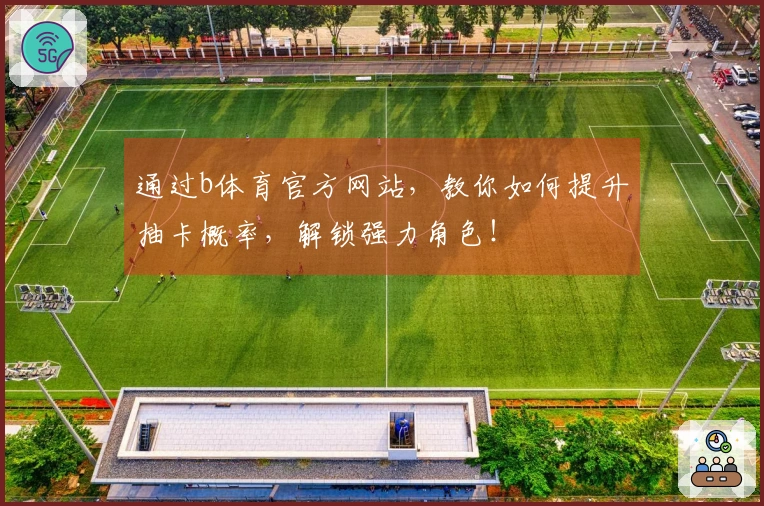 通过b体育官方网站，教你如何提升抽卡概率，解锁强力角色！