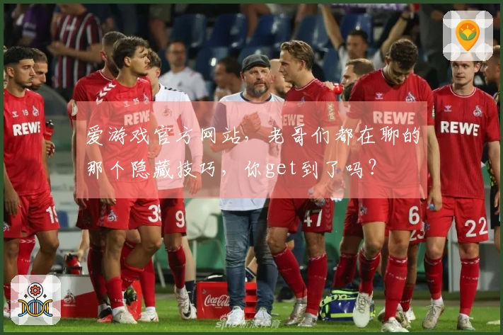爱游戏官方网站,老哥们都在聊的那个隐藏技巧,你get到了吗?