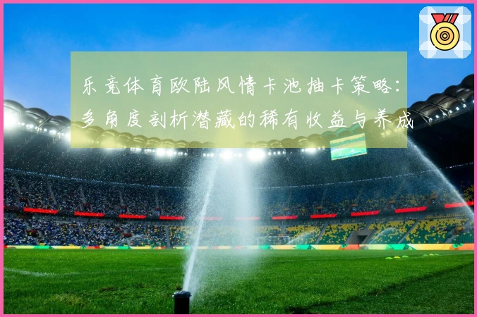 乐竞体育欧陆风情卡池抽卡策略：多角度剖析潜藏的稀有收益与养成捷径