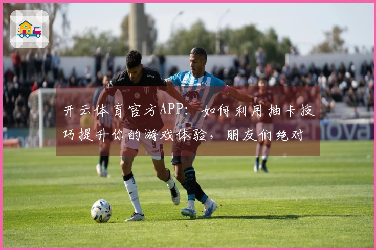 开云体育官方APP:如何利用抽卡技巧提升你的游戏体验,朋友们绝对值得尝试!