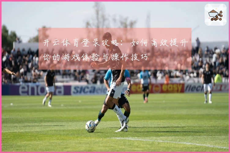 开云体育登录攻略：如何高效提升你的游戏体验与操作技巧