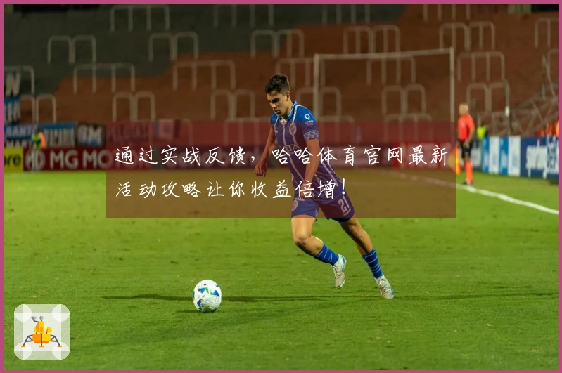 通过实战反馈，哈哈体育官网最新活动攻略让你收益倍增！