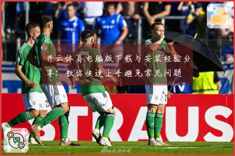 开云体育电脑版下载与安装经验分享：教你快速上手避免常见问题