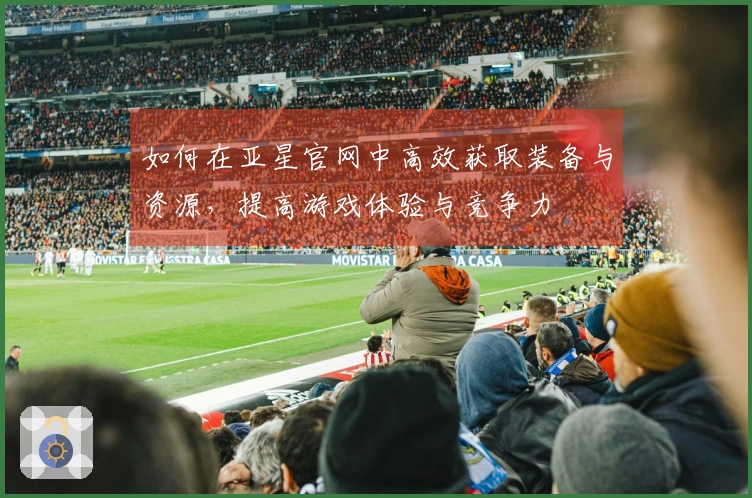 如何在亚星官网中高效获取装备与资源,提高游戏体验与竞争力