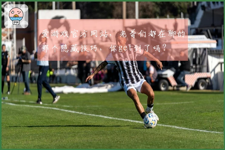 爱游戏官方网站，老哥们都在聊的那个隐藏技巧，你get到了吗？