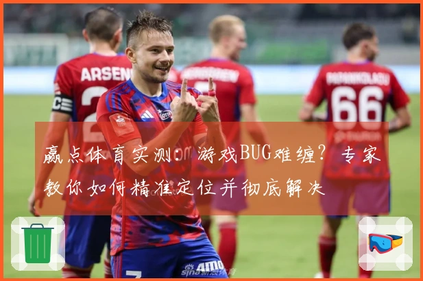 赢点体育实测:游戏BUG难缠?专家教你如何精准定位并彻底解决
