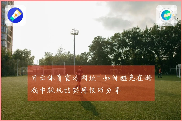 开云体育官方网址- 如何避免在游戏中踩坑的实用技巧分享