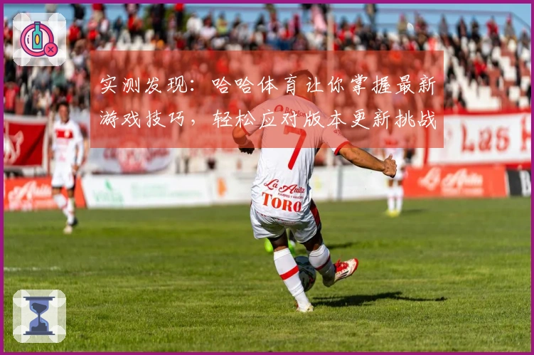实测发现：哈哈体育让你掌握最新游戏技巧，轻松应对版本更新挑战