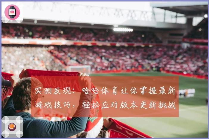 实测发现：哈哈体育让你掌握最新游戏技巧，轻松应对版本更新挑战