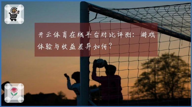 开云体育在线平台对比评测：游戏体验与收益差异如何？