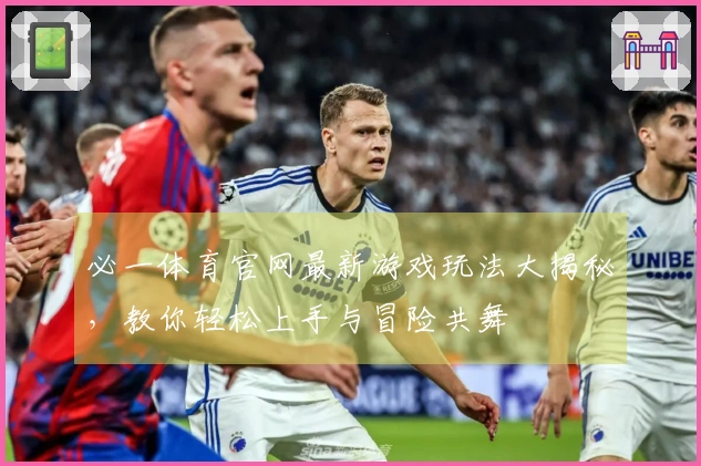 必一体育官网最新游戏玩法大揭秘，教你轻松上手与冒险共舞