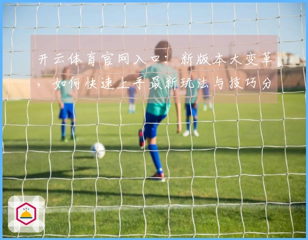 开云体育官网入口：新版本大变革，如何快速上手最新玩法与技巧分享