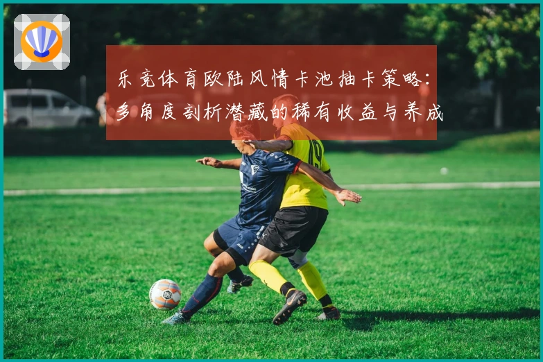 乐竞体育欧陆风情卡池抽卡策略：多角度剖析潜藏的稀有收益与养成捷径