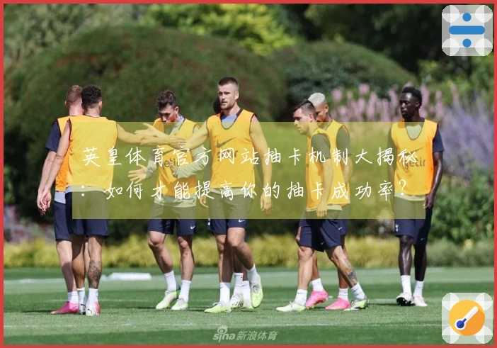 英皇体育官方网站抽卡机制大揭秘:如何才能提高你的抽卡成功率?