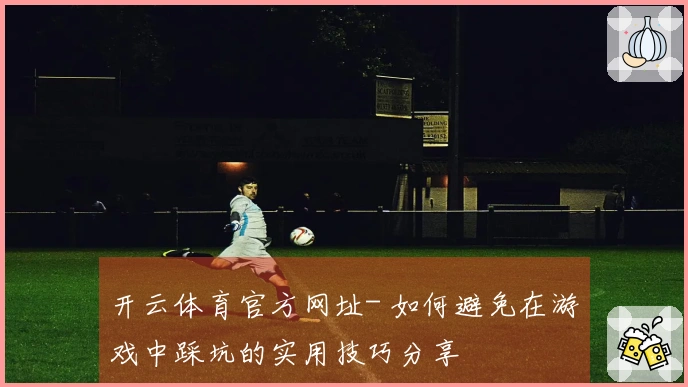 开云体育官方网址- 如何避免在游戏中踩坑的实用技巧分享