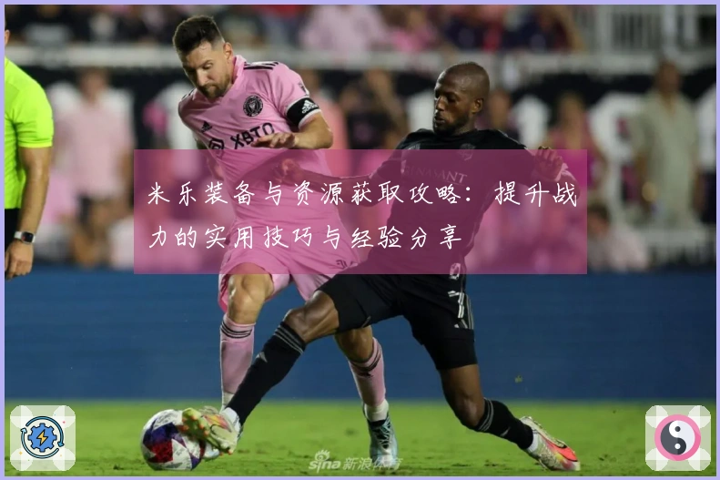 米乐装备与资源获取攻略：提升战力的实用技巧与经验分享