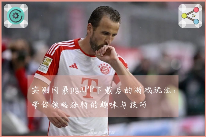实测问鼎pgAPP下载后的游戏玩法，带你领略独特的趣味与技巧