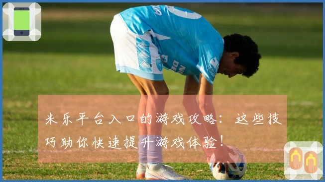 米乐平台入口的游戏攻略：这些技巧助你快速提升游戏体验！