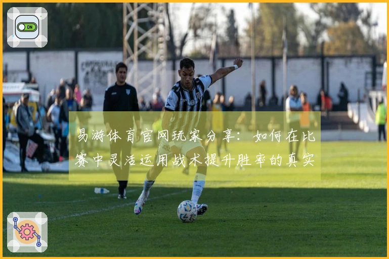 易游体育官网玩家分享：如何在比赛中灵活运用战术提升胜率的真实心得