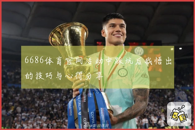 6686体育官网活动中踩坑后我悟出的技巧与心得分享