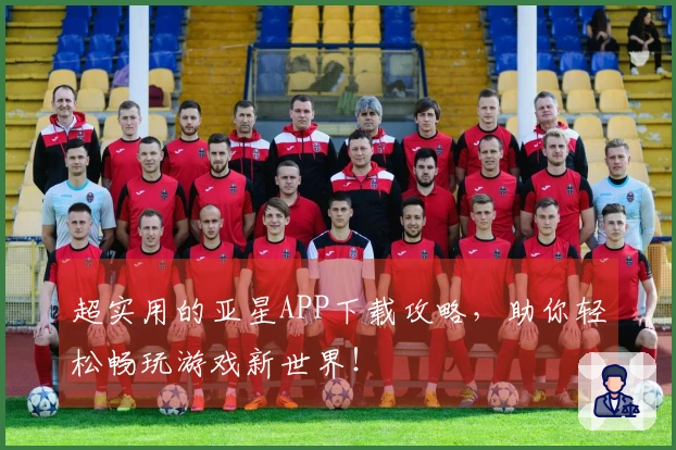 超实用的亚星APP下载攻略，助你轻松畅玩游戏新世界！